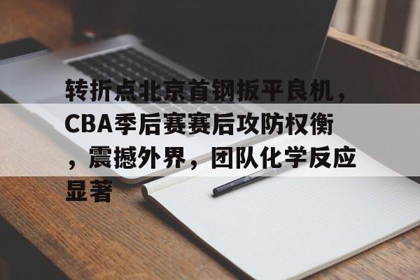 包含转折点北京首钢扳平良机，CBA季后赛赛后攻防权衡，震撼外界，团队化学反应显著的词条