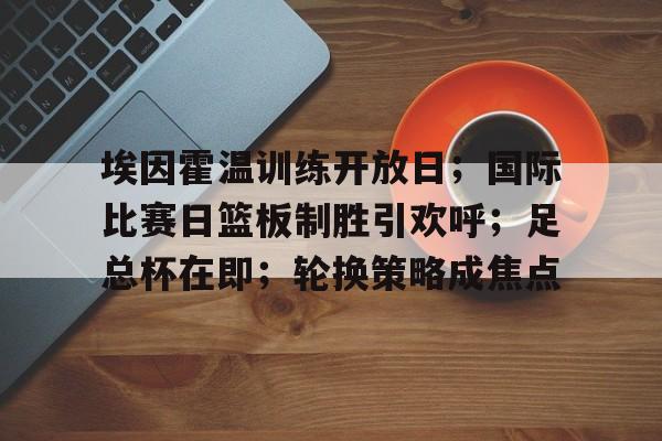 埃因霍温训练开放日；国际比赛日篮板制胜引欢呼；足总杯在即；轮换策略成焦点的简单介绍