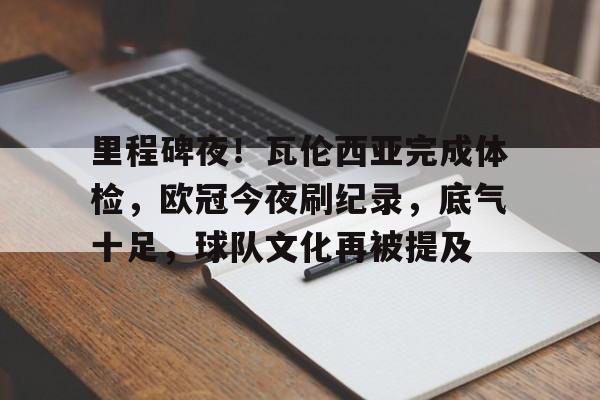 爱游戏APP-包含里程碑夜！瓦伦西亚完成体检，欧冠今夜刷纪录，底气十足，球队文化再被提及的词条