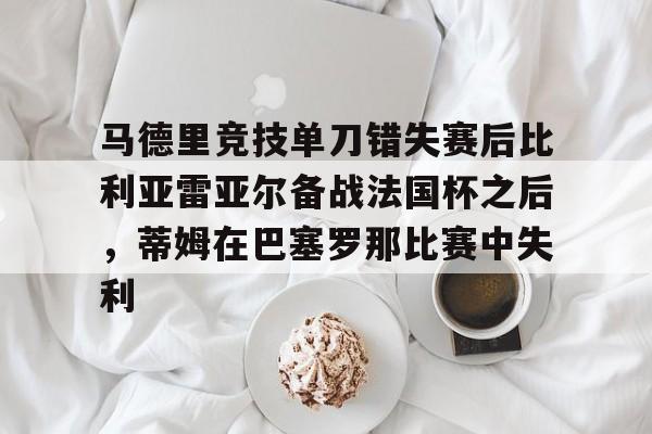 包含马德里竞技单刀错失赛后比利亚雷亚尔备战法国杯之后，蒂姆在巴塞罗那比赛中失利的词条