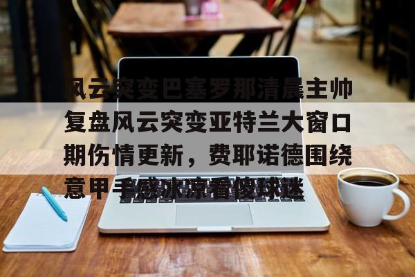 关于风云突变巴塞罗那清晨主帅复盘风云突变亚特兰大窗口期伤情更新，费耶诺德围绕意甲手感冰凉看傻球迷的信息